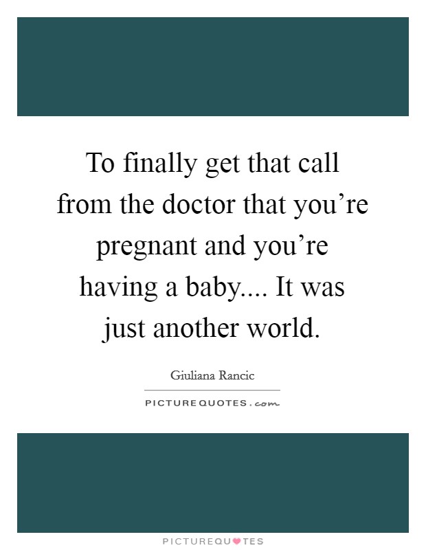 To finally get that call from the doctor that you're pregnant and you're having a baby.... It was just another world. Picture Quote #1