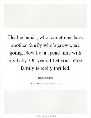 The husbands, who sometimes have another family who’s grown, are going, Now I can spend time with my baby. Oh yeah, I bet your other family is really thrilled Picture Quote #1