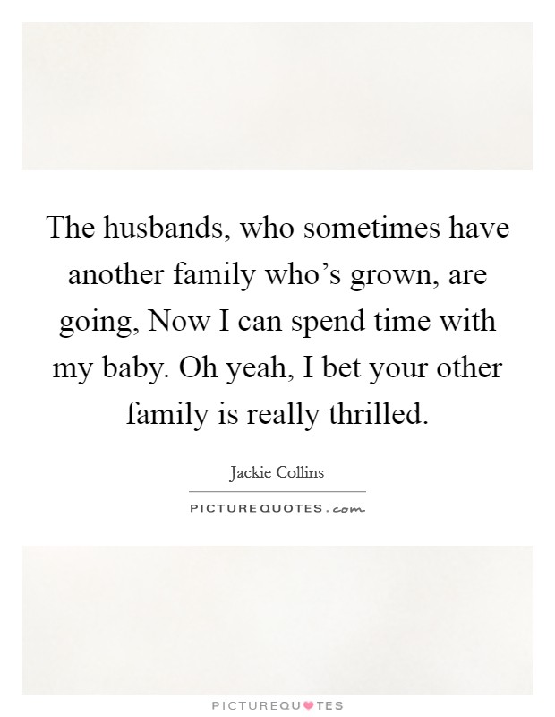 The husbands, who sometimes have another family who's grown, are going, Now I can spend time with my baby. Oh yeah, I bet your other family is really thrilled. Picture Quote #1