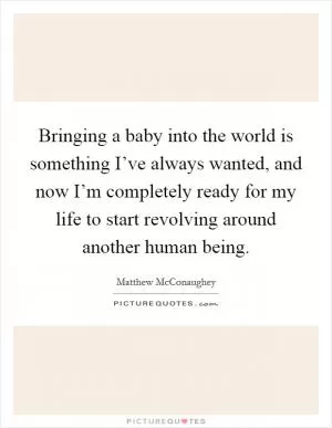 Bringing a baby into the world is something I’ve always wanted, and now I’m completely ready for my life to start revolving around another human being Picture Quote #1