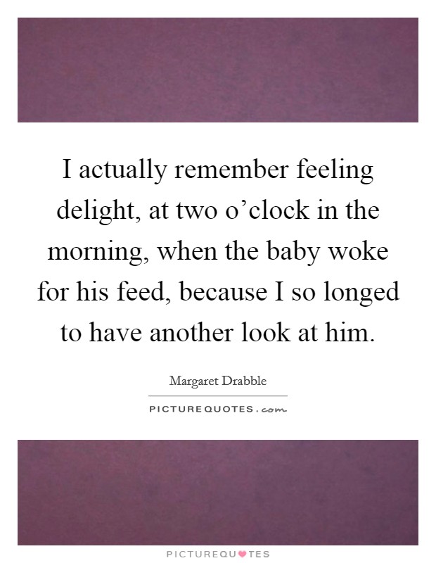 I actually remember feeling delight, at two o'clock in the morning, when the baby woke for his feed, because I so longed to have another look at him. Picture Quote #1