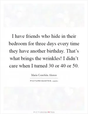 I have friends who hide in their bedroom for three days every time they have another birthday. That’s what brings the wrinkles! I didn’t care when I turned 30 or 40 or 50 Picture Quote #1