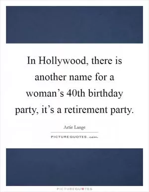 In Hollywood, there is another name for a woman’s 40th birthday party, it’s a retirement party Picture Quote #1