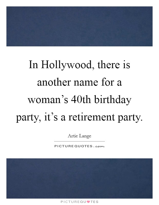 In Hollywood, there is another name for a woman's 40th birthday party, it's a retirement party. Picture Quote #1