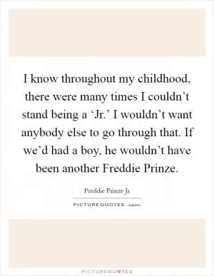 I know throughout my childhood, there were many times I couldn’t stand being a ‘Jr.’ I wouldn’t want anybody else to go through that. If we’d had a boy, he wouldn’t have been another Freddie Prinze Picture Quote #1