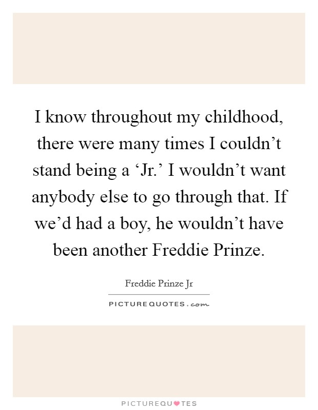 I know throughout my childhood, there were many times I couldn't stand being a ‘Jr.' I wouldn't want anybody else to go through that. If we'd had a boy, he wouldn't have been another Freddie Prinze. Picture Quote #1