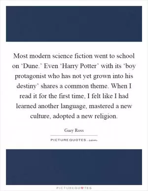 Most modern science fiction went to school on ‘Dune.’ Even ‘Harry Potter’ with its ‘boy protagonist who has not yet grown into his destiny’ shares a common theme. When I read it for the first time, I felt like I had learned another language, mastered a new culture, adopted a new religion Picture Quote #1
