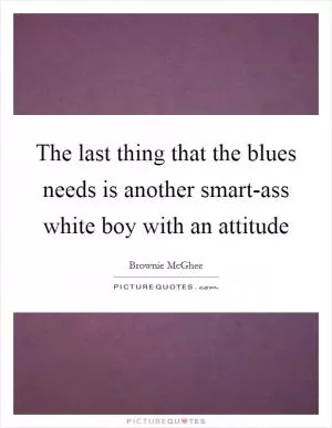 The last thing that the blues needs is another smart-ass white boy with an attitude Picture Quote #1