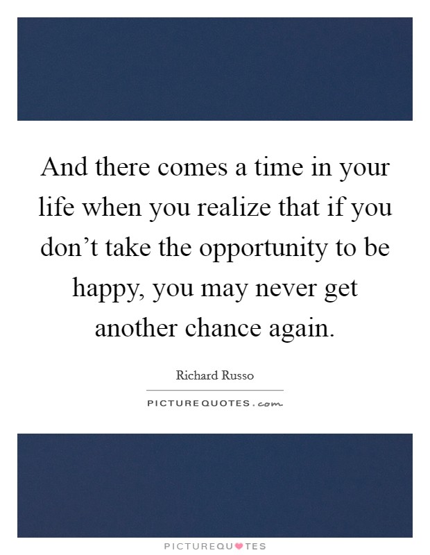 And there comes a time in your life when you realize that if you don't take the opportunity to be happy, you may never get another chance again. Picture Quote #1