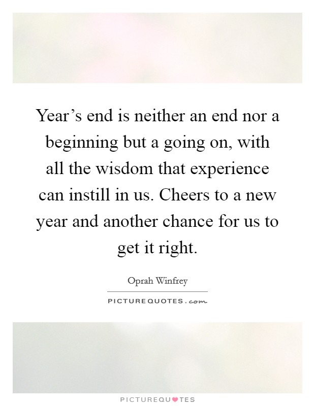 Year's end is neither an end nor a beginning but a going on, with all the wisdom that experience can instill in us. Cheers to a new year and another chance for us to get it right. Picture Quote #1