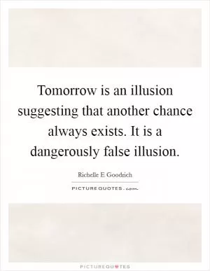 Tomorrow is an illusion suggesting that another chance always exists. It is a dangerously false illusion Picture Quote #1