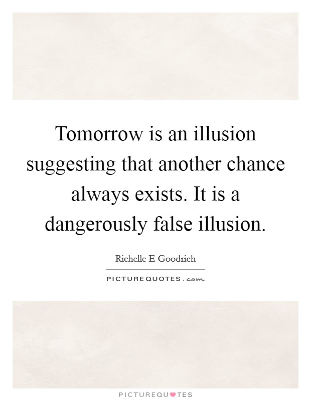 Tomorrow is an illusion suggesting that another chance always exists. It is a dangerously false illusion. Picture Quote #1