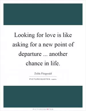 Looking for love is like asking for a new point of departure ... another chance in life Picture Quote #1