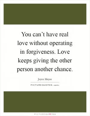 You can’t have real love without operating in forgiveness. Love keeps giving the other person another chance Picture Quote #1