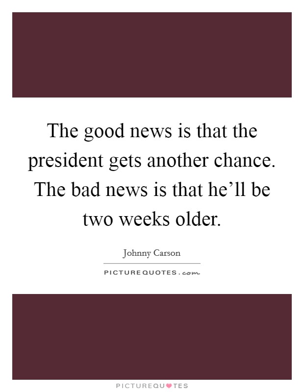 The good news is that the president gets another chance. The bad news is that he'll be two weeks older. Picture Quote #1