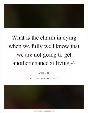 What is the charm in dying when we fully well know that we are not going to get another chance at living~? Picture Quote #1