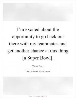 I’m excited about the opportunity to go back out there with my teammates and get another chance at this thing [a Super Bowl] Picture Quote #1