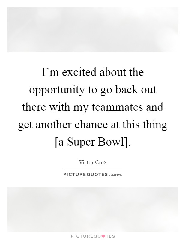 I'm excited about the opportunity to go back out there with my teammates and get another chance at this thing [a Super Bowl]. Picture Quote #1