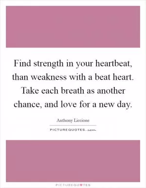 Find strength in your heartbeat, than weakness with a beat heart. Take each breath as another chance, and love for a new day Picture Quote #1