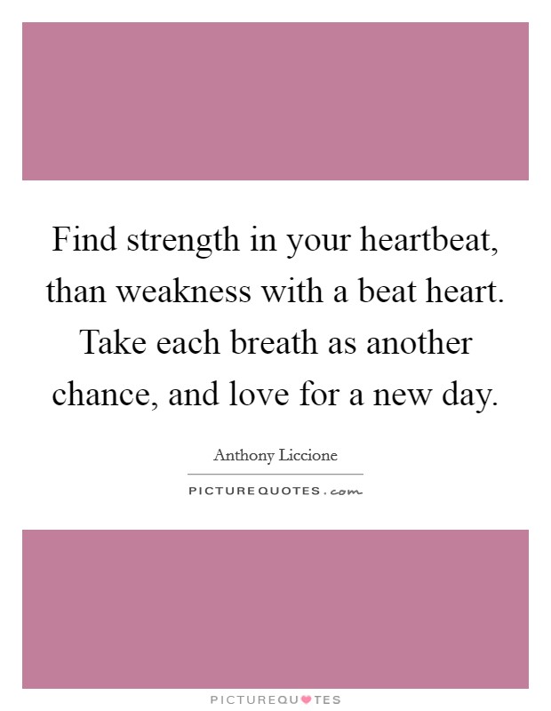 Find strength in your heartbeat, than weakness with a beat heart. Take each breath as another chance, and love for a new day. Picture Quote #1