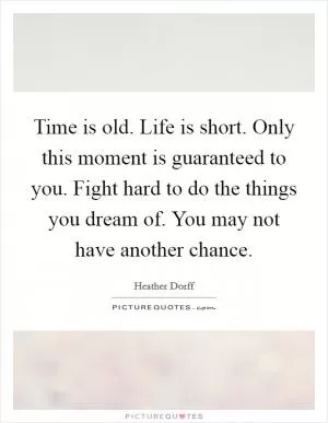 Time is old. Life is short. Only this moment is guaranteed to you. Fight hard to do the things you dream of. You may not have another chance Picture Quote #1