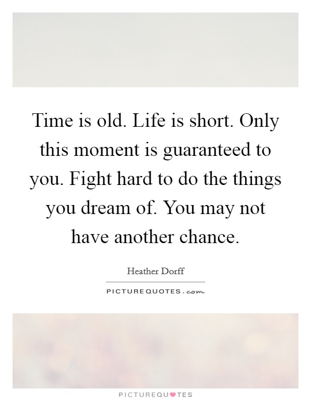 Time is old. Life is short. Only this moment is guaranteed to you. Fight hard to do the things you dream of. You may not have another chance. Picture Quote #1