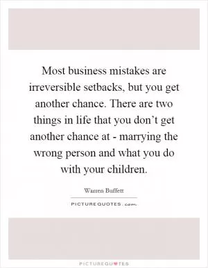 Most business mistakes are irreversible setbacks, but you get another chance. There are two things in life that you don’t get another chance at - marrying the wrong person and what you do with your children Picture Quote #1