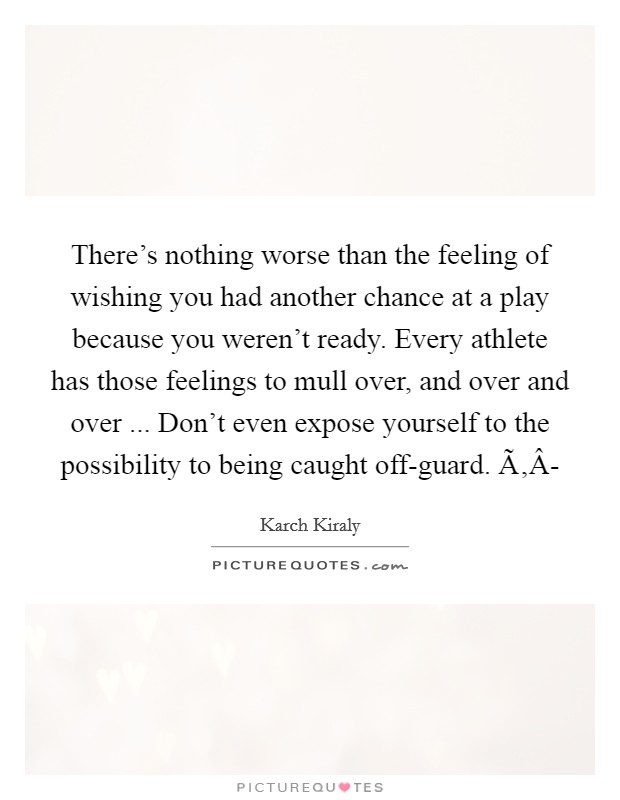 There's nothing worse than the feeling of wishing you had another chance at a play because you weren't ready. Every athlete has those feelings to mull over, and over and over ... Don't even expose yourself to the possibility to being caught off-guard. Ã‚Â- Picture Quote #1