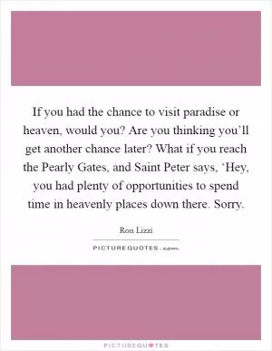 If you had the chance to visit paradise or heaven, would you? Are you thinking you’ll get another chance later? What if you reach the Pearly Gates, and Saint Peter says, ‘Hey, you had plenty of opportunities to spend time in heavenly places down there. Sorry Picture Quote #1
