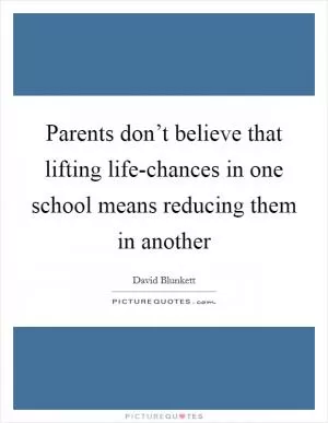 Parents don’t believe that lifting life-chances in one school means reducing them in another Picture Quote #1