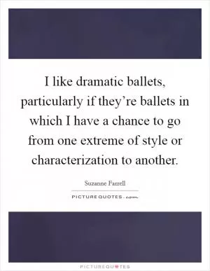 I like dramatic ballets, particularly if they’re ballets in which I have a chance to go from one extreme of style or characterization to another Picture Quote #1