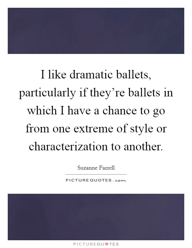 I like dramatic ballets, particularly if they're ballets in which I have a chance to go from one extreme of style or characterization to another. Picture Quote #1