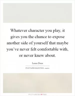 Whatever character you play, it gives you the chance to expose another side of yourself that maybe you’ve never felt comfortable with, or never knew about Picture Quote #1