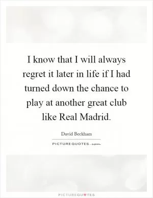 I know that I will always regret it later in life if I had turned down the chance to play at another great club like Real Madrid Picture Quote #1