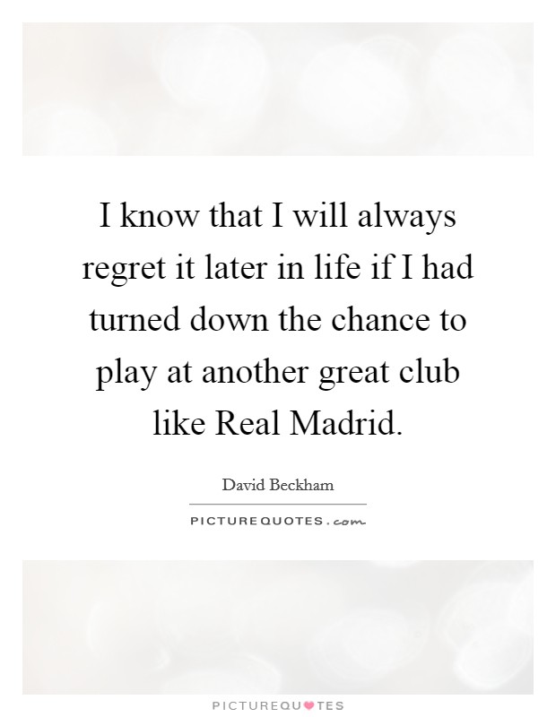 I know that I will always regret it later in life if I had turned down the chance to play at another great club like Real Madrid. Picture Quote #1