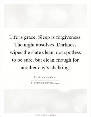 Life is grace. Sleep is forgiveness. The night absolves. Darkness wipes the slate clean, not spotless to be sure, but clean enough for another day’s chalking Picture Quote #1