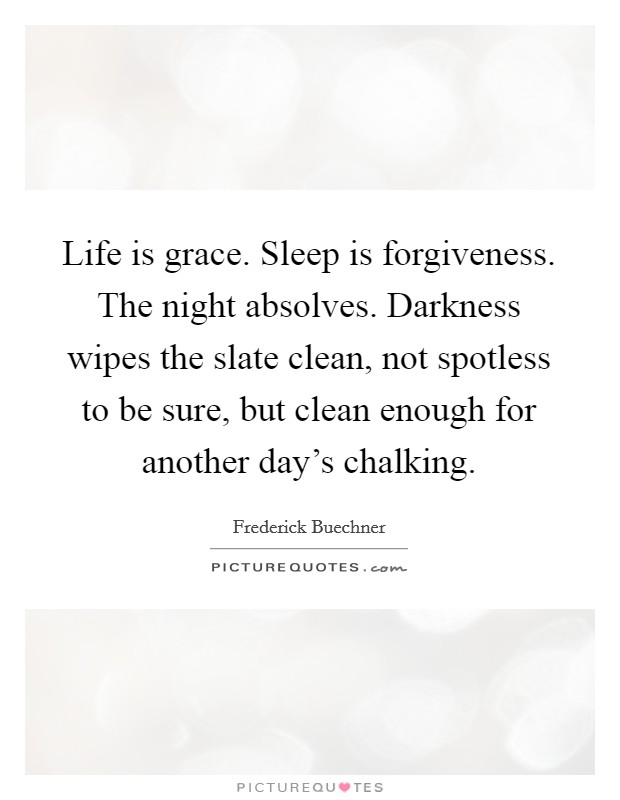 Life is grace. Sleep is forgiveness. The night absolves. Darkness wipes the slate clean, not spotless to be sure, but clean enough for another day's chalking. Picture Quote #1