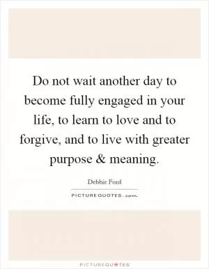 Do not wait another day to become fully engaged in your life, to learn to love and to forgive, and to live with greater purpose and meaning Picture Quote #1