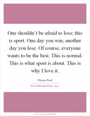 One shouldn’t be afraid to lose; this is sport. One day you win; another day you lose. Of course, everyone wants to be the best. This is normal. This is what sport is about. This is why I love it Picture Quote #1