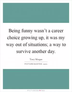 Being funny wasn’t a career choice growing up, it was my way out of situations; a way to survive another day Picture Quote #1