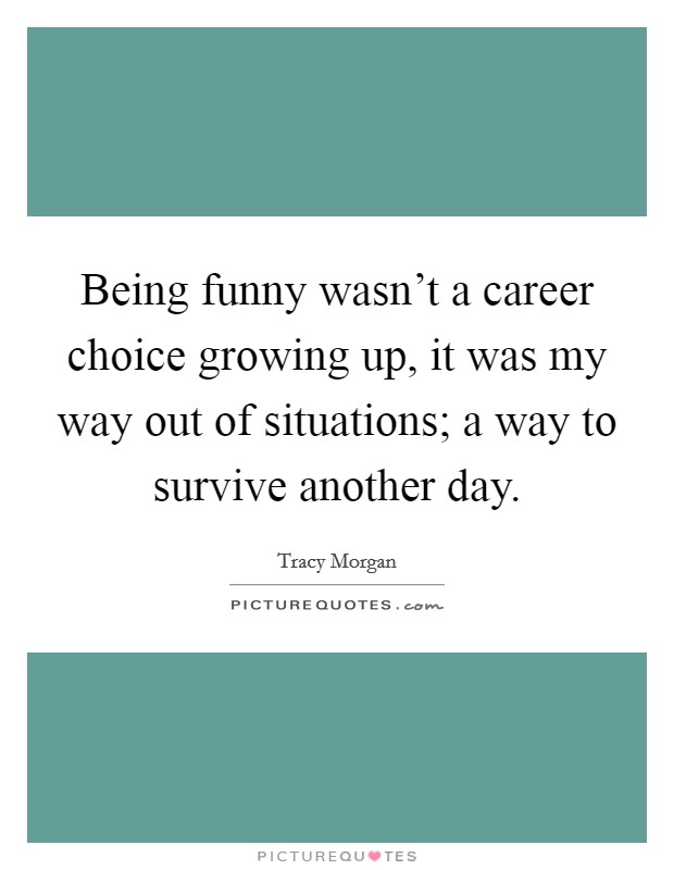 Being funny wasn't a career choice growing up, it was my way out of situations; a way to survive another day. Picture Quote #1