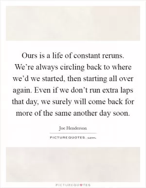 Ours is a life of constant reruns. We’re always circling back to where we’d we started, then starting all over again. Even if we don’t run extra laps that day, we surely will come back for more of the same another day soon Picture Quote #1