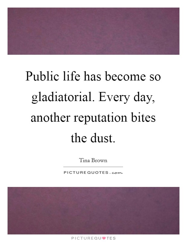 Public life has become so gladiatorial. Every day, another reputation bites the dust. Picture Quote #1
