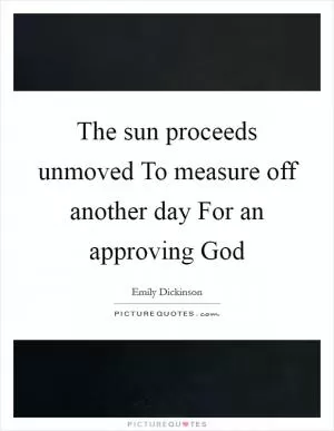 The sun proceeds unmoved To measure off another day For an approving God Picture Quote #1