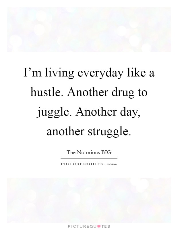 I'm living everyday like a hustle. Another drug to juggle. Another day, another struggle. Picture Quote #1