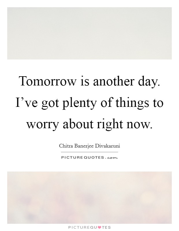 Tomorrow is another day. I've got plenty of things to worry about right now. Picture Quote #1