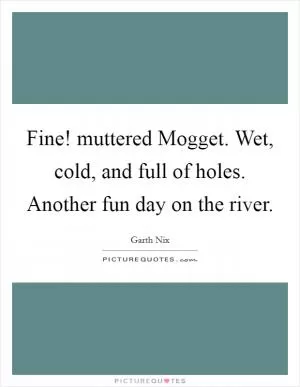 Fine! muttered Mogget. Wet, cold, and full of holes. Another fun day on the river Picture Quote #1