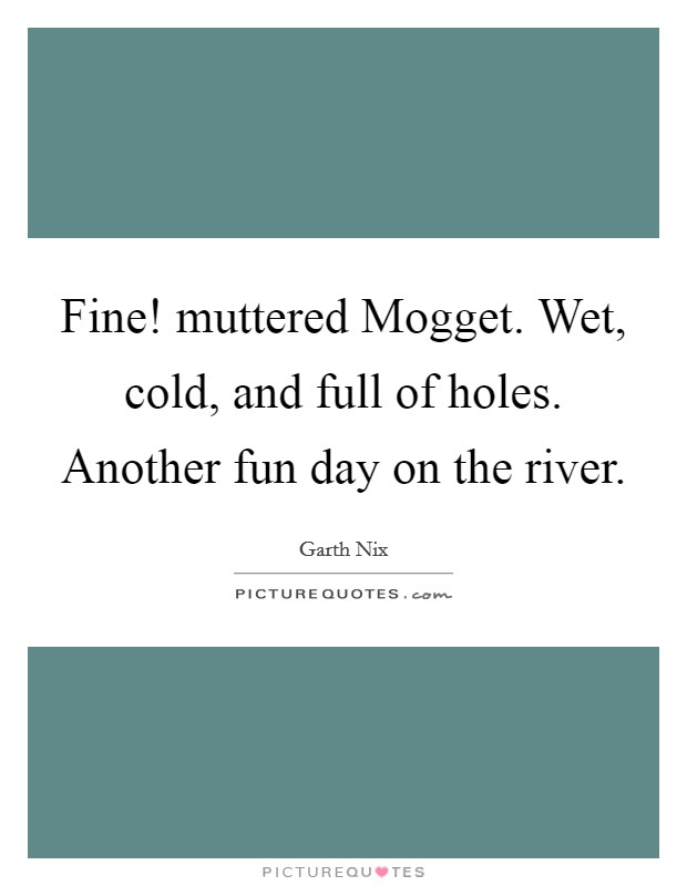 Fine! muttered Mogget. Wet, cold, and full of holes. Another fun day on the river. Picture Quote #1