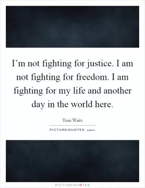 I’m not fighting for justice. I am not fighting for freedom. I am fighting for my life and another day in the world here Picture Quote #1