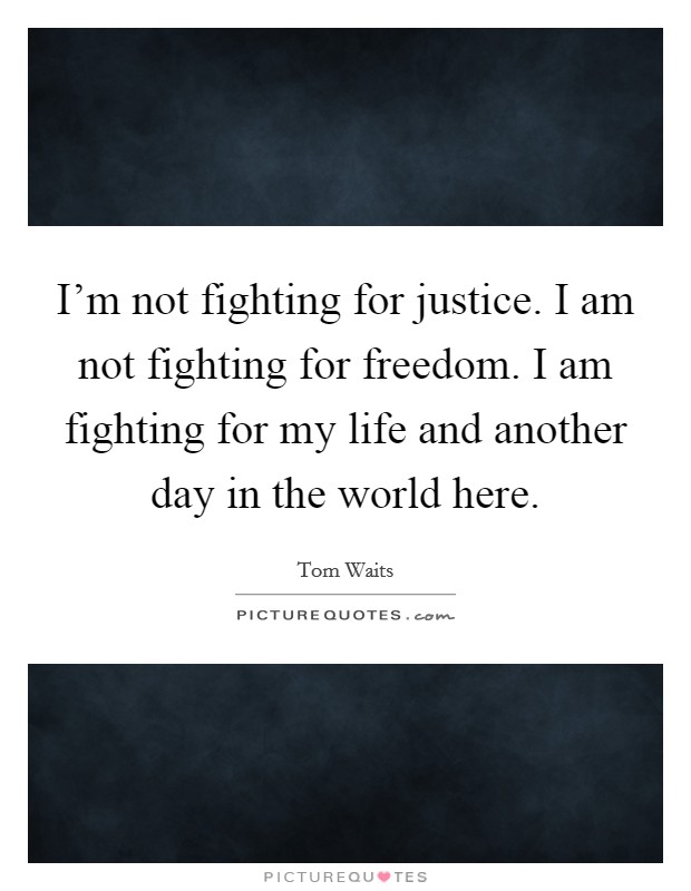 I'm not fighting for justice. I am not fighting for freedom. I am fighting for my life and another day in the world here. Picture Quote #1